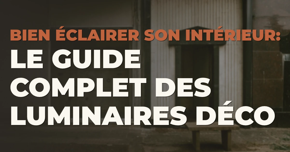 Bien éclairer son intérieur : le guide complet des luminaires déco