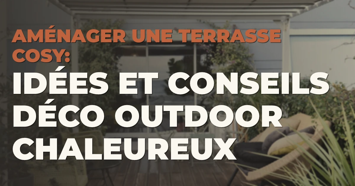 Aménager une terrasse cosy : idées et conseils déco outdoor chaleureux