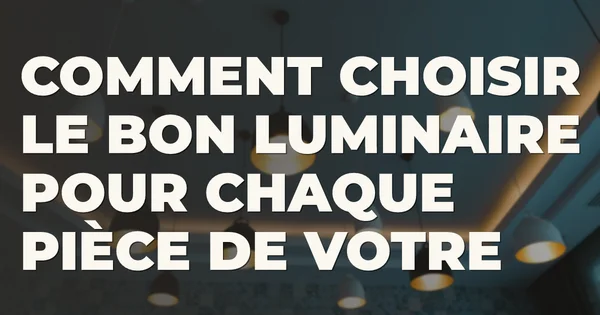 Comment choisir le bon luminaire pour chaque pièce de votre