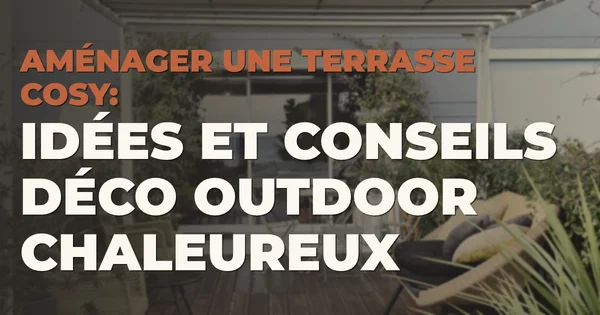 Aménager une terrasse cosy : idées et conseils déco outdoor chaleureux